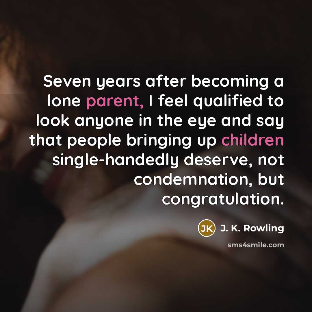 “Seven years after becoming a lone parent, I feel qualified to look anyone in the eye and say that people bringing up children single-handedly deserve, not condemnation, but congratulation.” quote by J. K. Rowling