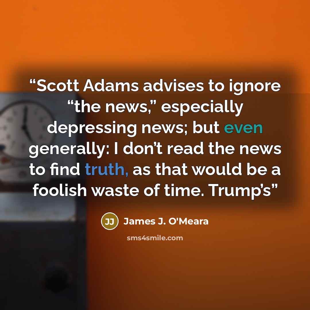“Scott Adams advises to ignore “the news,” especially depressing news; but even generally: I don’t read the news to find truth, as that would be a foolish waste of time. Trump’s” quote by James J. O'Meara