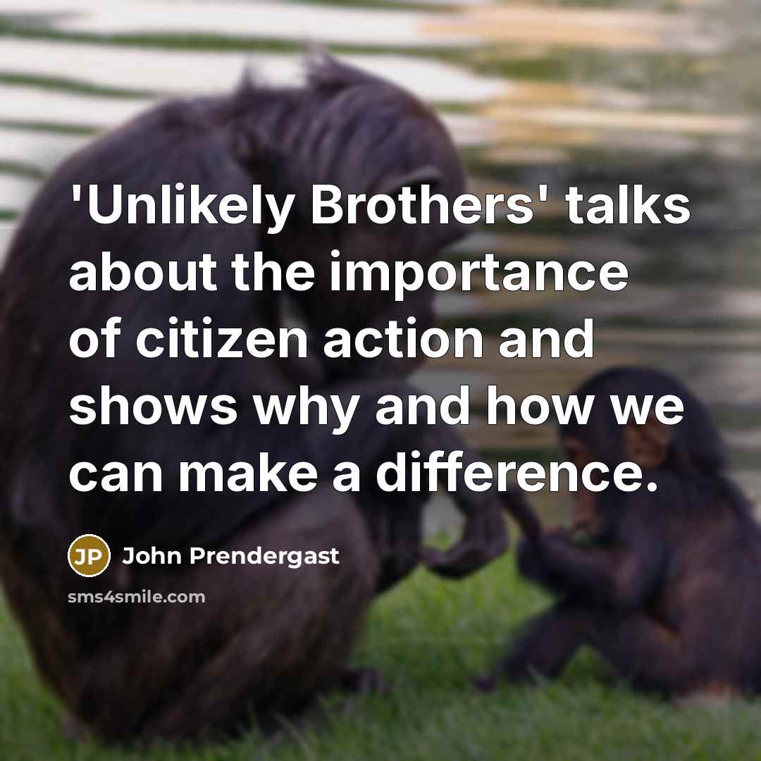 “'Unlikely Brothers' talks about the importance of citizen action and shows why and how we can make a difference.” quote by John Prendergast