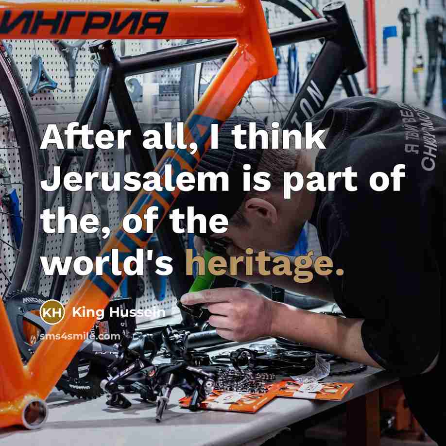 “After all, I think Jerusalem is part of the, of the world's heritage.” quote by King Hussein