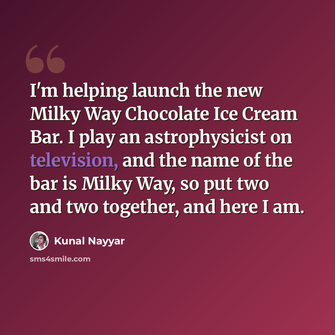 “I'm helping launch the new Milky Way Chocolate Ice Cream Bar. I play an astrophysicist on television, and the name of the bar is Milky Way, so put two and two together, and here I am.” quote by Kunal Nayyar