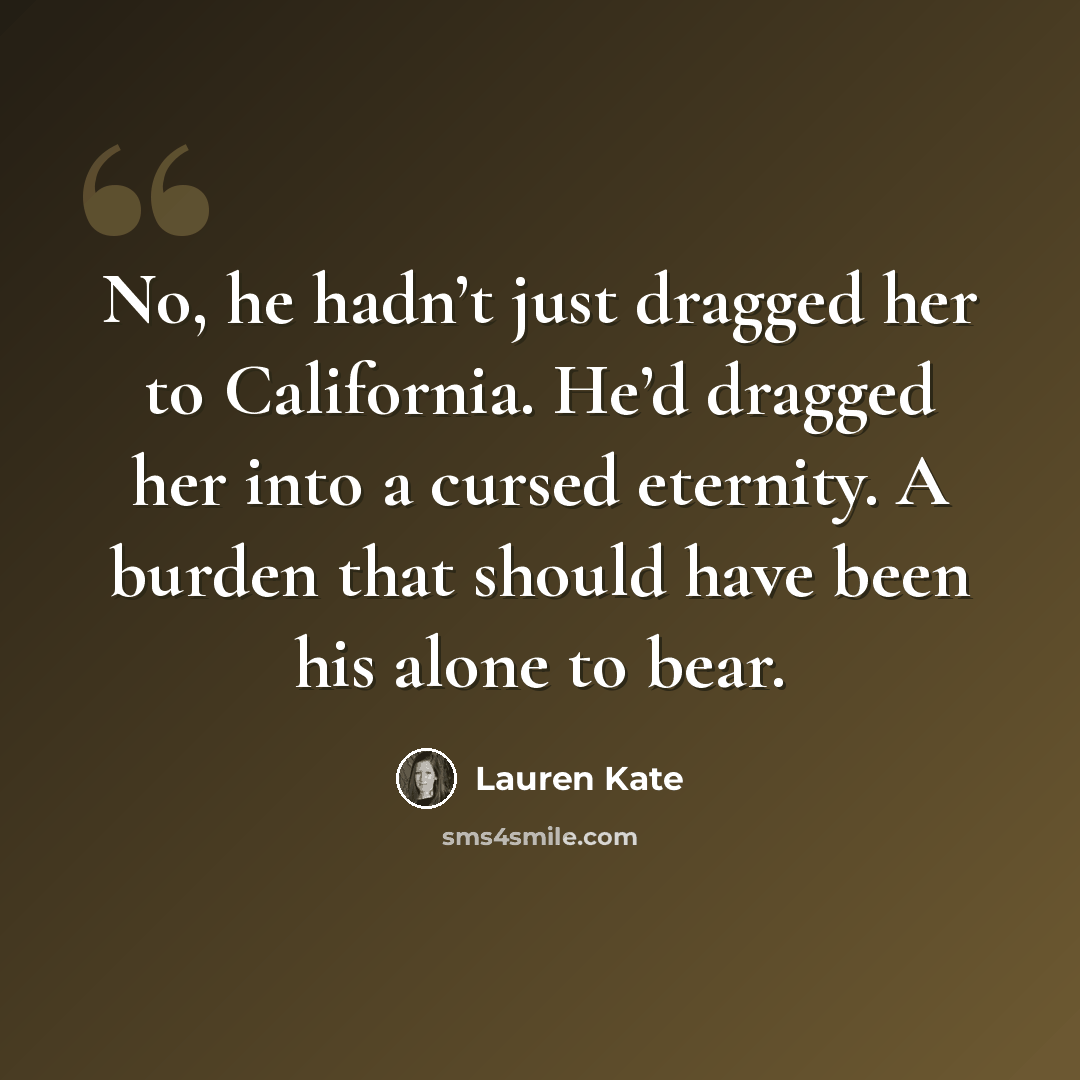 “No, he hadn’t just dragged her to California. He’d dragged her into a cursed eternity. A burden that should have been his alone to bear.” quote by Lauren Kate