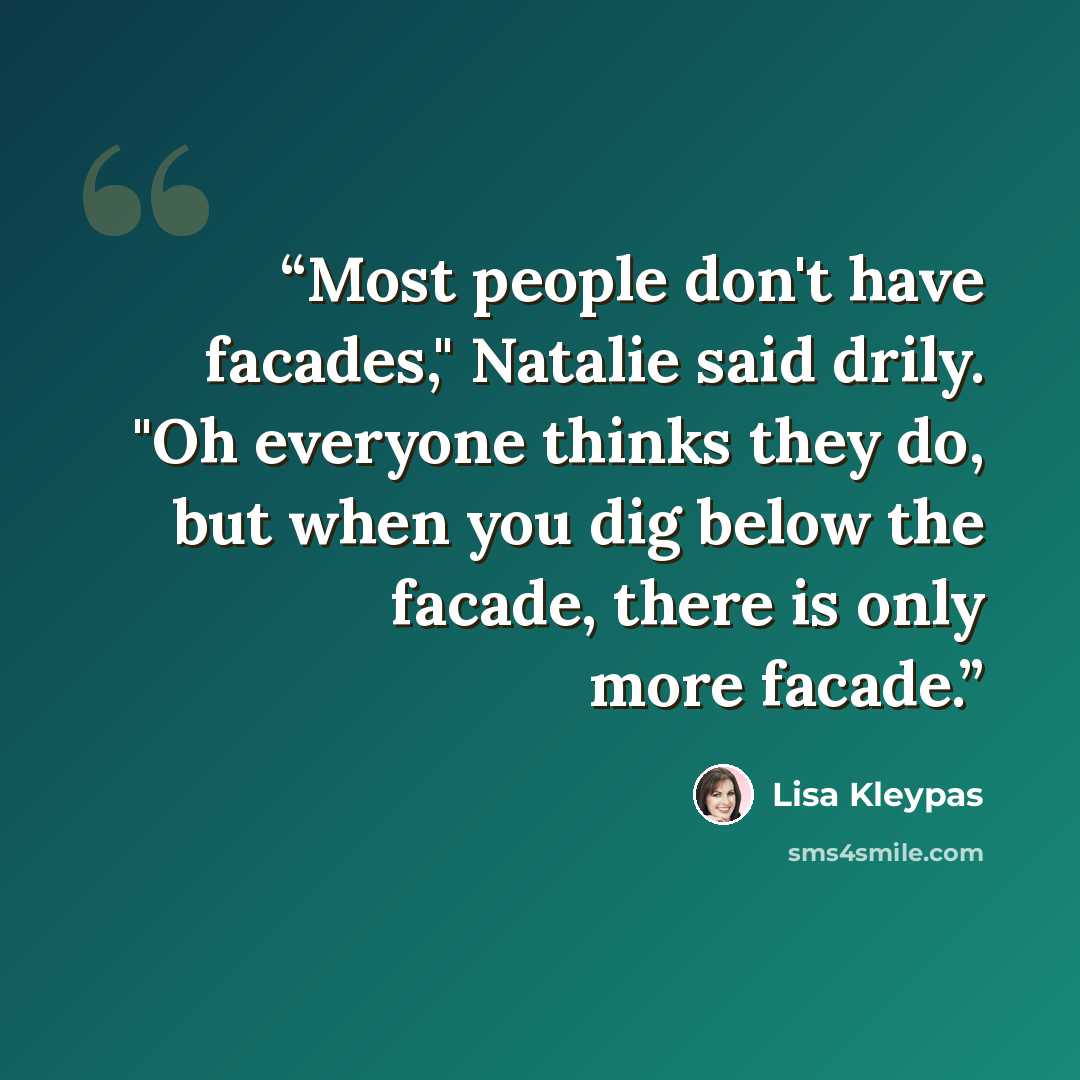 “Most people don't have facades," Natalie said drily. "Oh everyone thinks they do, but when you dig below the facade, there is only more facade.” quote by lisa kleypas