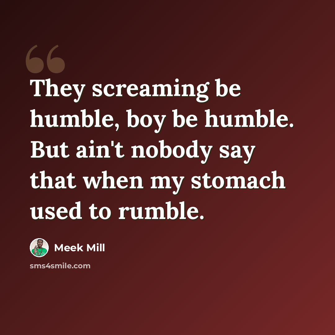 “They screaming be humble, boy be humble. But ain't nobody say that when my stomach used to rumble.” quote by Meek Mill