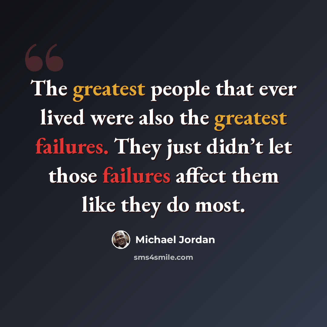 “The greatest people that ever lived were also the greatest failures. They just didn’t let those failures affect them like they do most.” quote by Michael Jordan