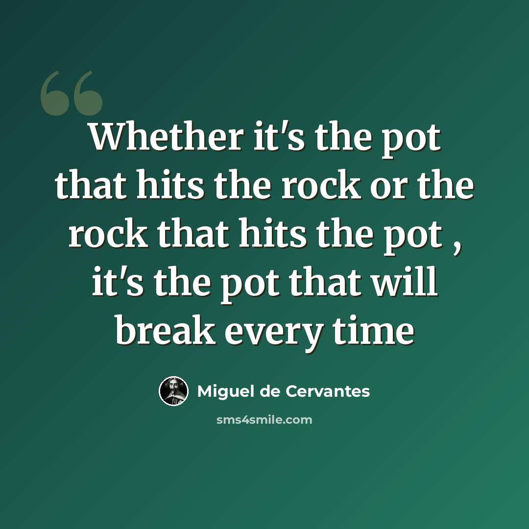 “Whether it's the pot that hits the rock or the rock that hits the pot , it's the pot that will break every time” quote by Miguel de Cervantes