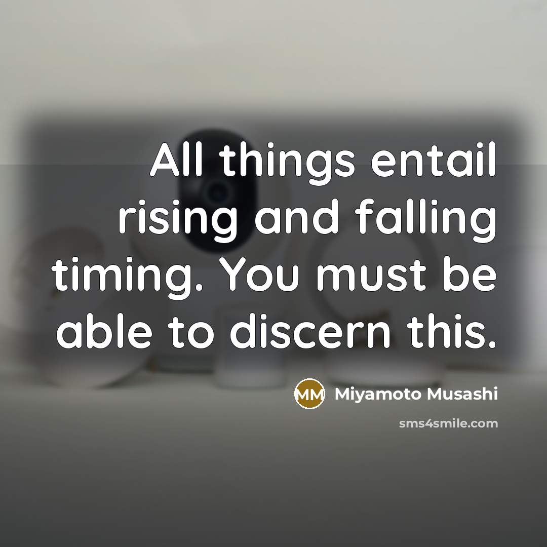 “All things entail rising and falling timing. You must be able to discern this.” quote by Miyamoto Musashi