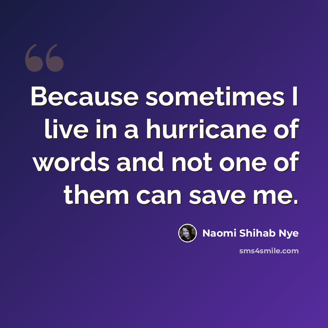 “Because sometimes I live in a hurricane of words and not one of them can save me.” quote by Naomi Shihab Nye