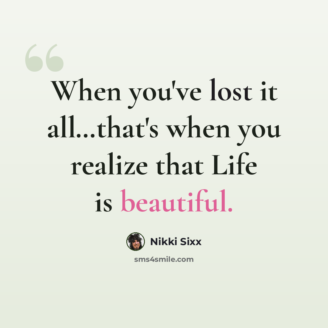 “When you've lost it all…that's when you realize that Life is beautiful.” quote by Nikki Sixx