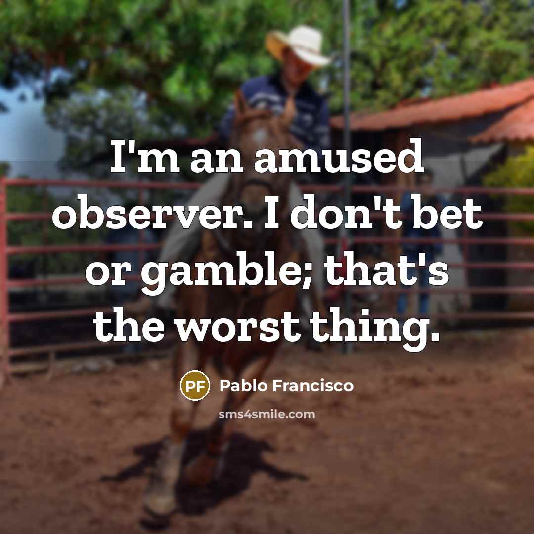 “I'm an amused observer. I don't bet or gamble; that's the worst thing.” quote by Pablo Francisco