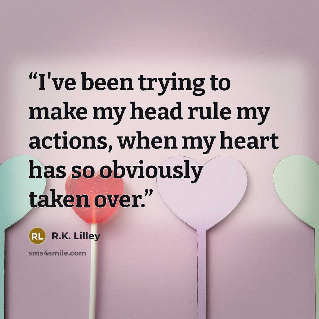 “I've been trying to make my head rule my actions, when my heart has so obviously taken over.” quote by R.K. Lilley