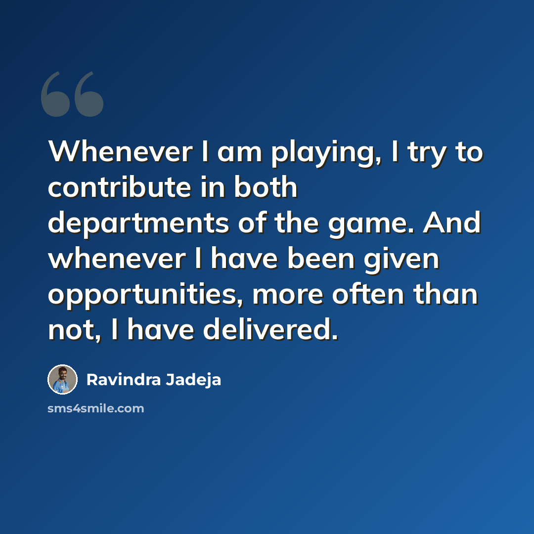 “Whenever I am playing, I try to contribute in both departments of the game. And whenever I have been given opportunities, more often than not, I have delivered.” quote by Ravindra Jadeja