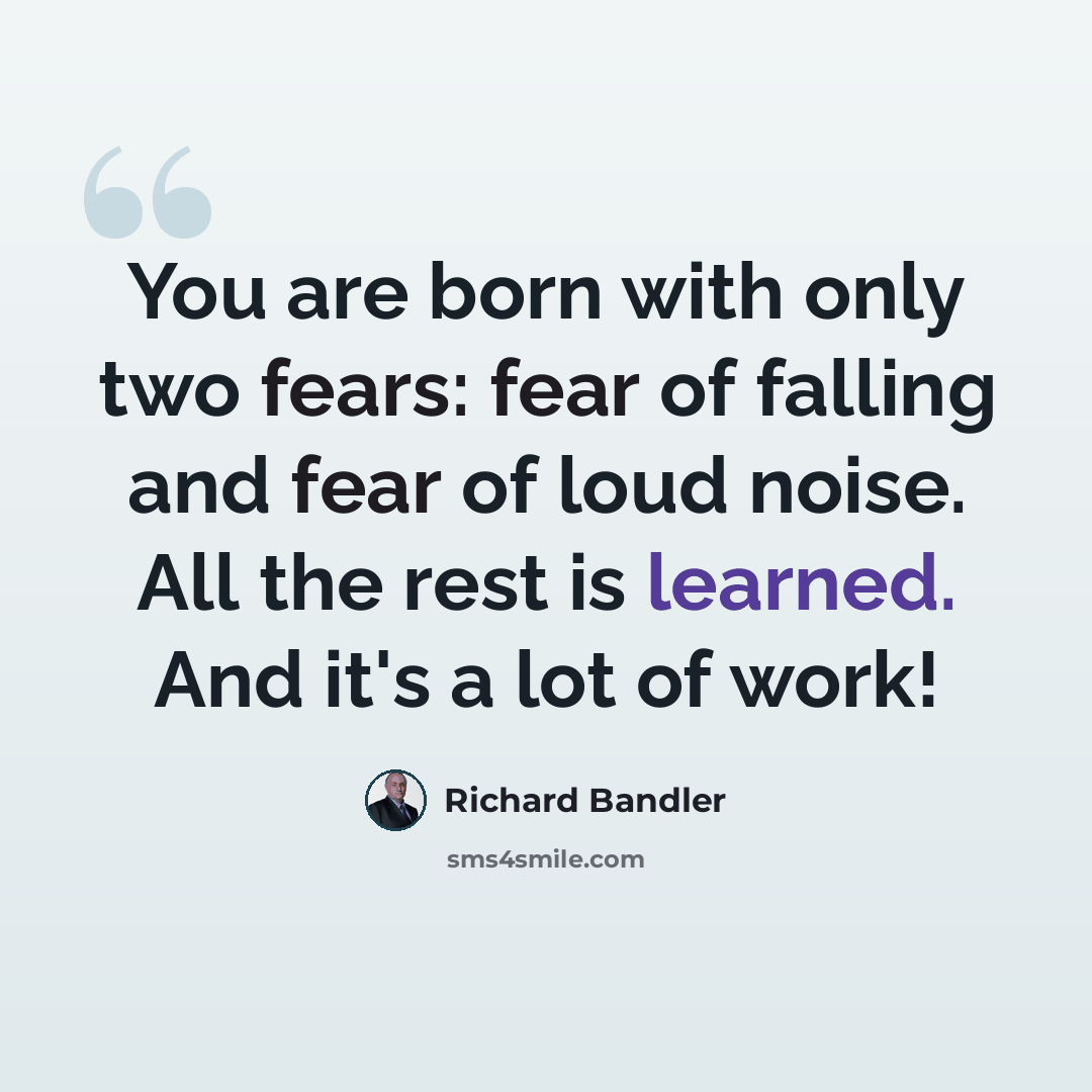 “You are born with only two fears: fear of falling and fear of loud noise. All the rest is learned. And it's a lot of work!” quote by Richard Bandler