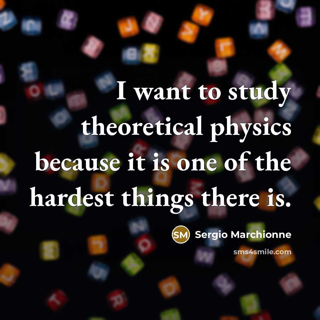 “I want to study theoretical physics because it is one of the hardest things there is.” quote by Sergio Marchionne