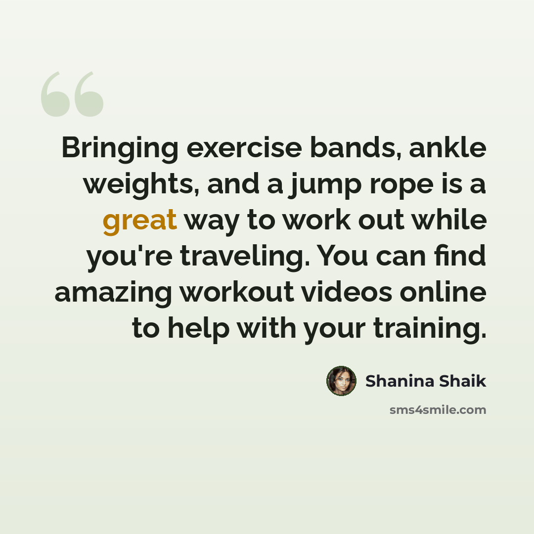 “Bringing exercise bands, ankle weights, and a jump rope is a great way to work out while you're traveling. You can find amazing workout videos online to help with your training.” quote by Shanina Shaik