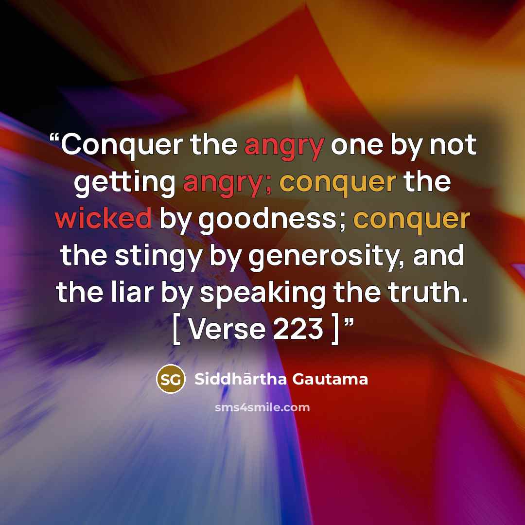 “Conquer the angry one by not getting angry; conquer the wicked by goodness; conquer the stingy by generosity, and the liar by speaking the truth. [ Verse 223 ]” quote by Siddhārtha Gautama