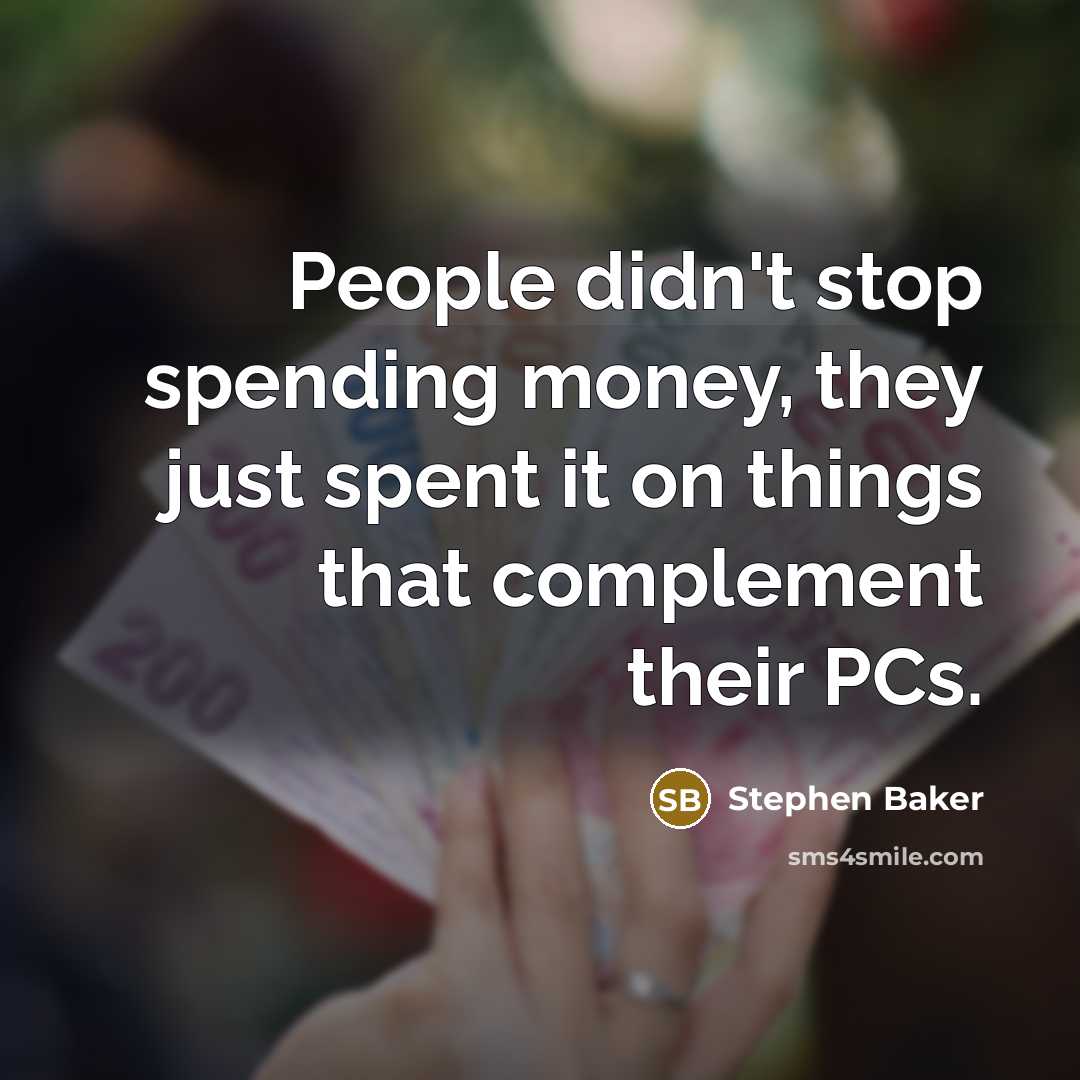 “People didn't stop spending money, they just spent it on things that complement their PCs.” quote by Stephen Baker