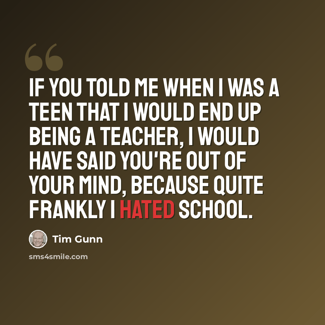 “If you told me when I was a teen that I would end up being a teacher, I would have said you're out of your mind, because quite frankly I hated school.” quote by Tim Gunn