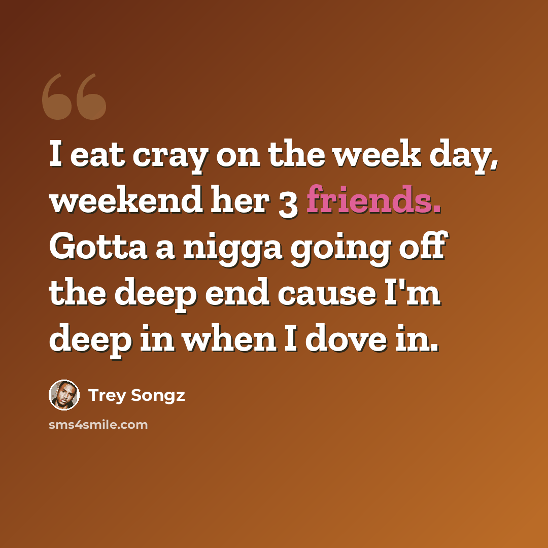 “I eat cray on the week day, weekend her 3 friends. Gotta a nigga going off the deep end cause I'm deep in when I dove in.” quote by Trey Songz