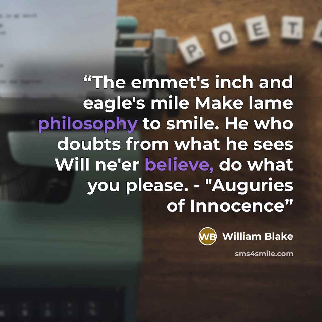 “The emmet's inch and eagle's mile Make lame philosophy to smile. He who doubts from what he sees Will ne'er believe, do what you please. - "Auguries of Innocence” quote by William blake