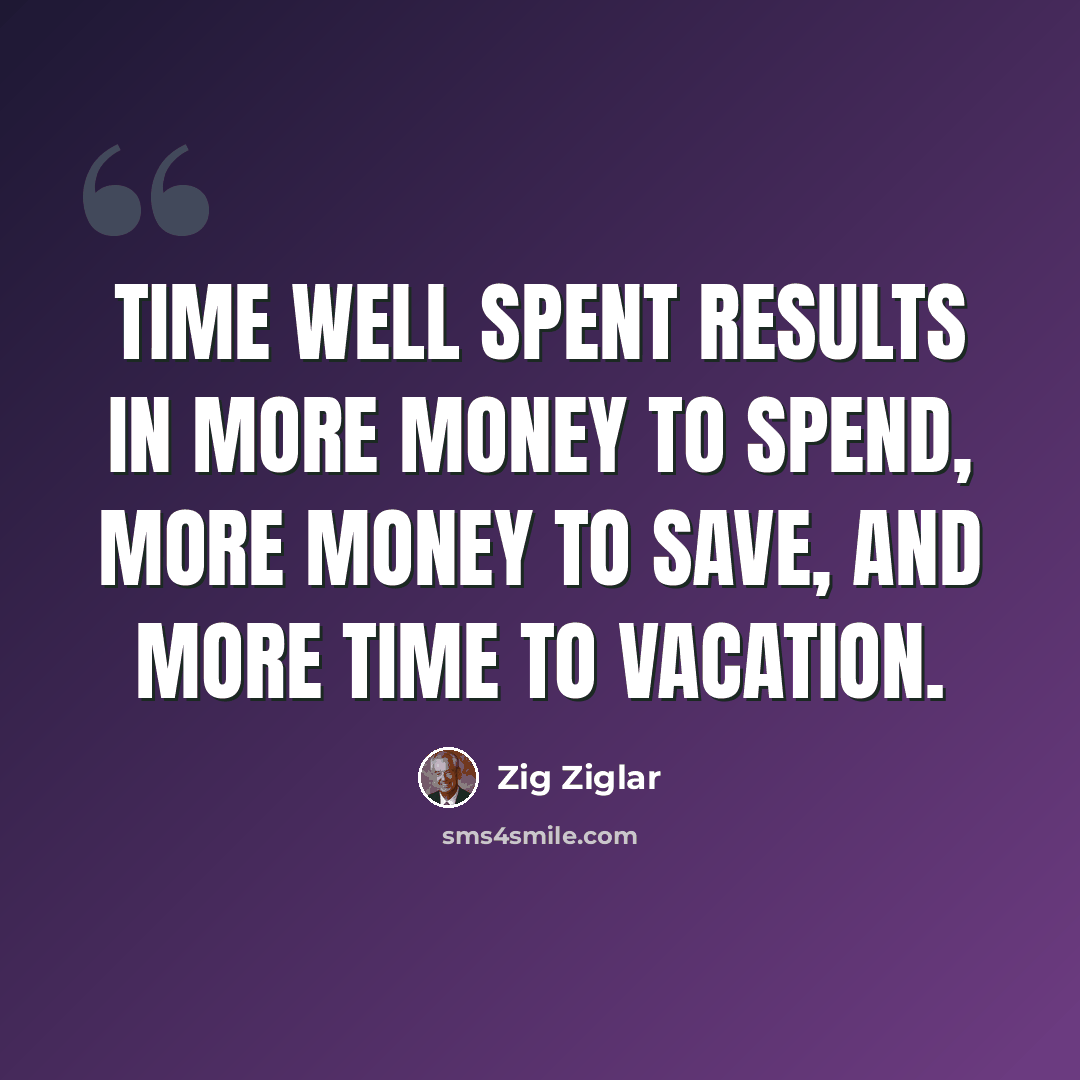 “Time well spent results in more money to spend, more money to save, and more time to vacation.” quote by Zig Ziglar