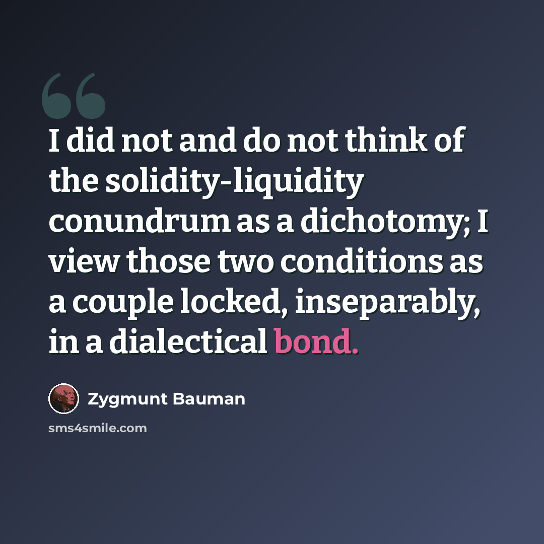 “I did not and do not think of the solidity-liquidity conundrum as a dichotomy; I view those two conditions as a couple locked, inseparably, in a dialectical bond.” quote by Zygmunt Bauman