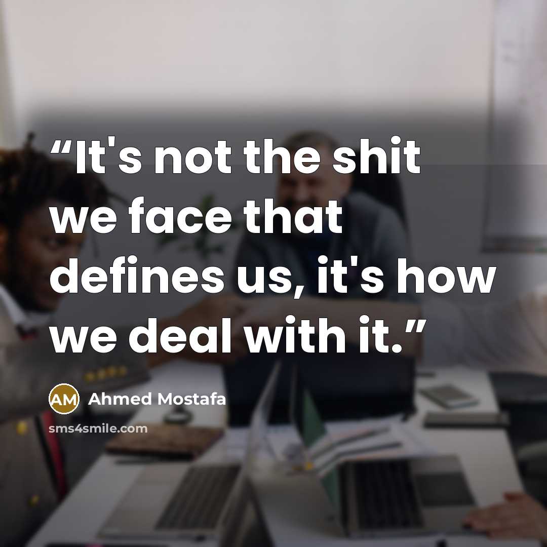 “It's not the shit we face that defines us, it's how we deal with it.” quote by Ahmed Mostafa