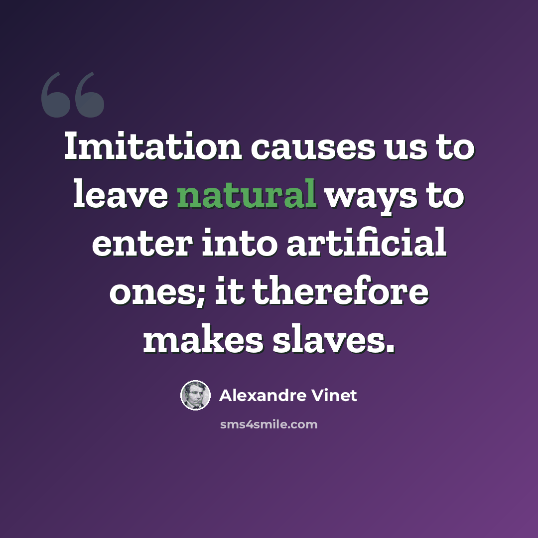 “Imitation causes us to leave natural ways to enter into artificial ones; it therefore makes slaves.” quote by Alexandre Vinet