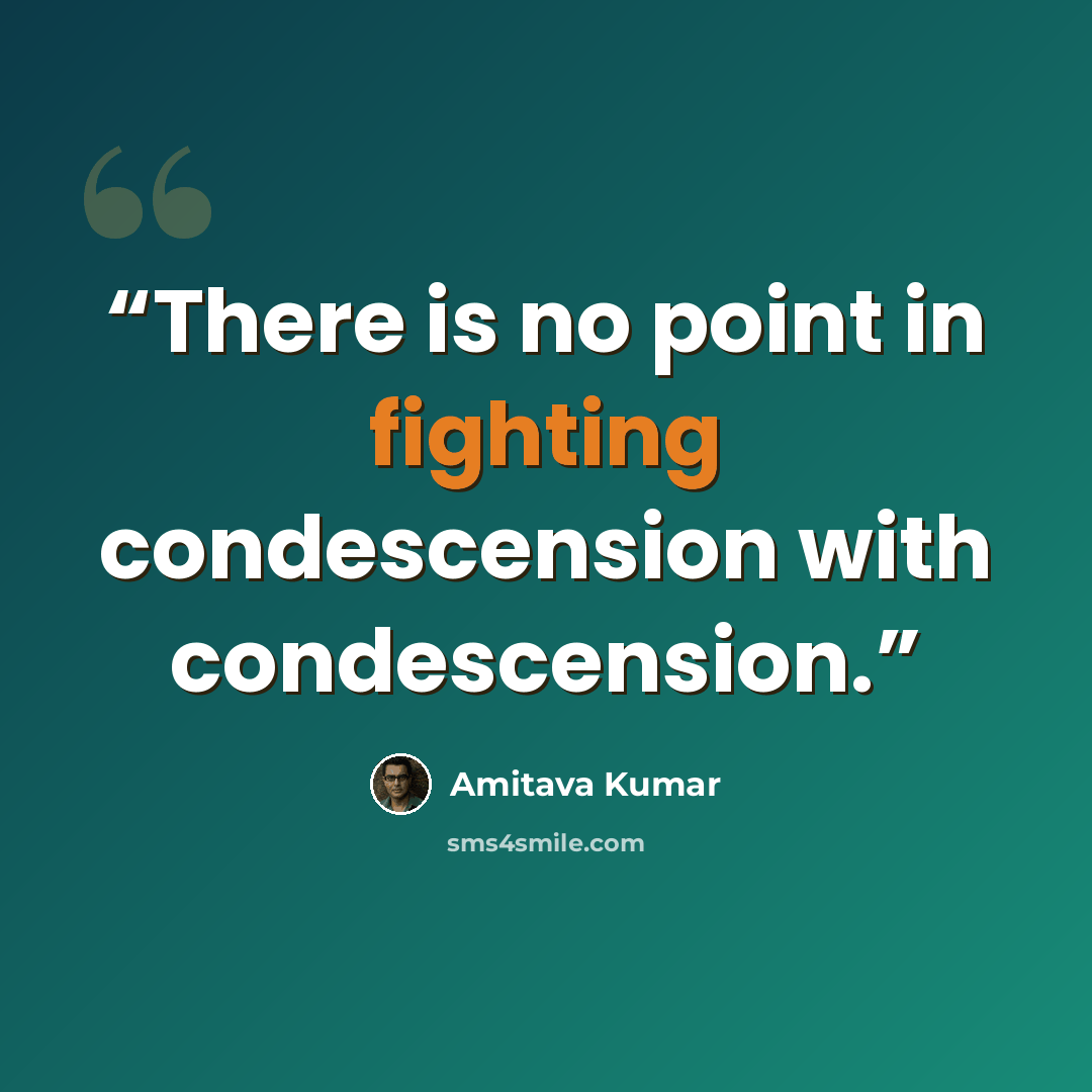 “There is no point in fighting condescension with condescension.” quote by Amitava Kumar
