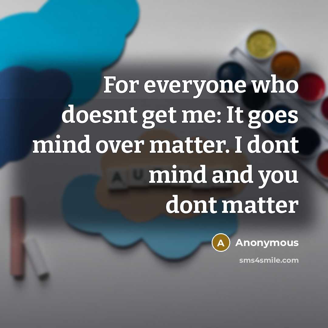 “For everyone who doesnt get me: It goes mind over matter. I dont mind and you dont matter” quote by Anonymous