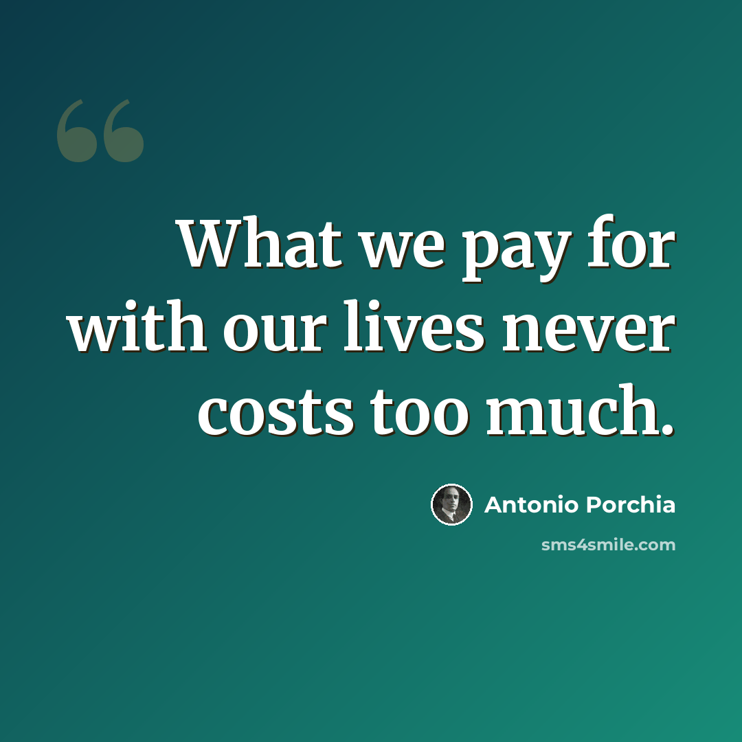 “What we pay for with our lives never costs too much.” quote by Antonio Porchia