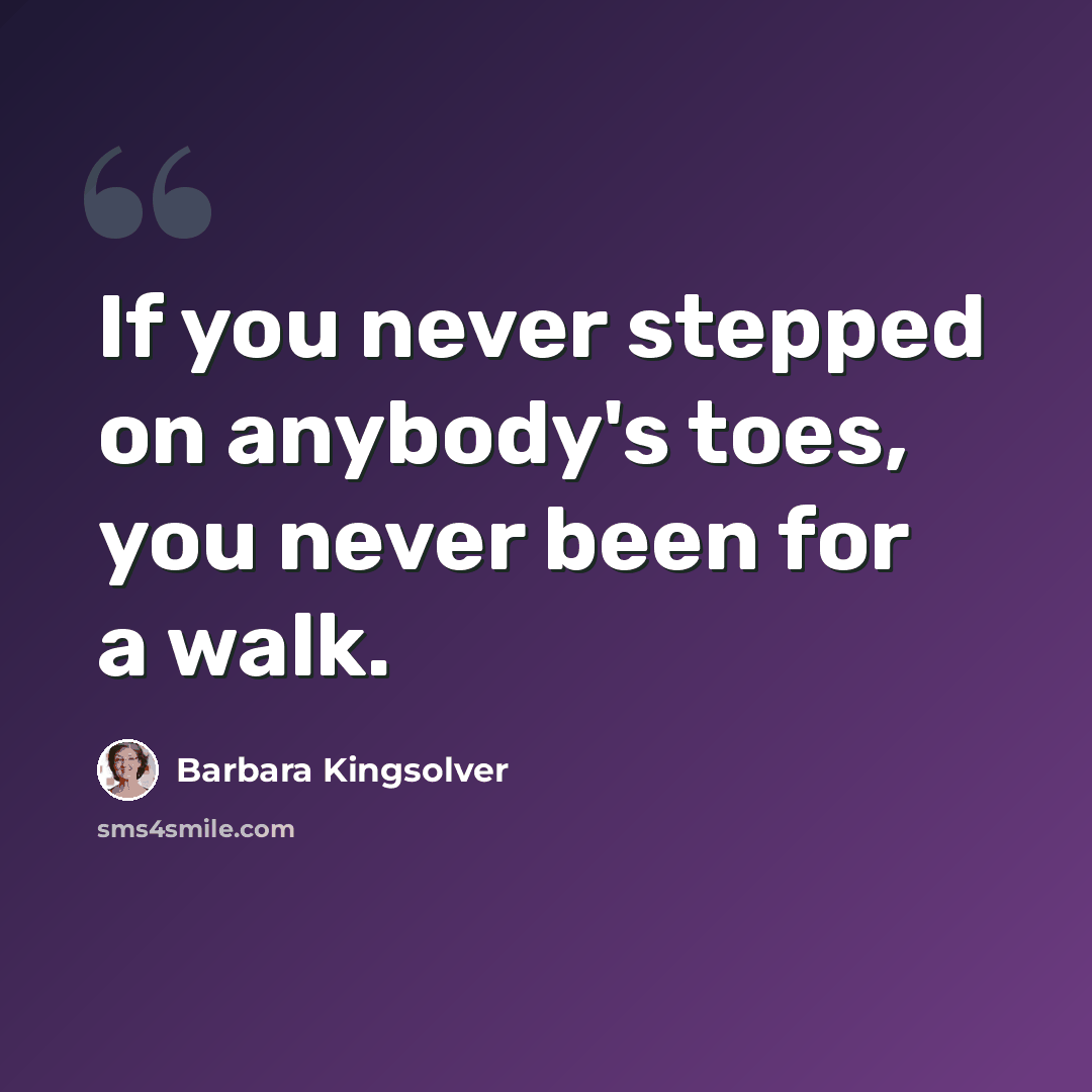 “If you never stepped on anybody's toes, you never been for a walk.” quote by Barbara Kingsolver