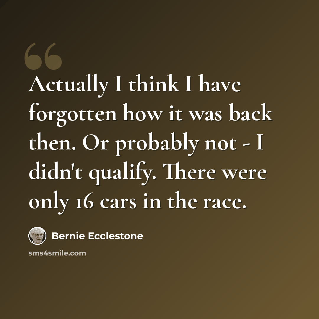 “Actually I think I have forgotten how it was back then. Or probably not - I didn't qualify. There were only 16 cars in the race.” quote by Bernie Ecclestone
