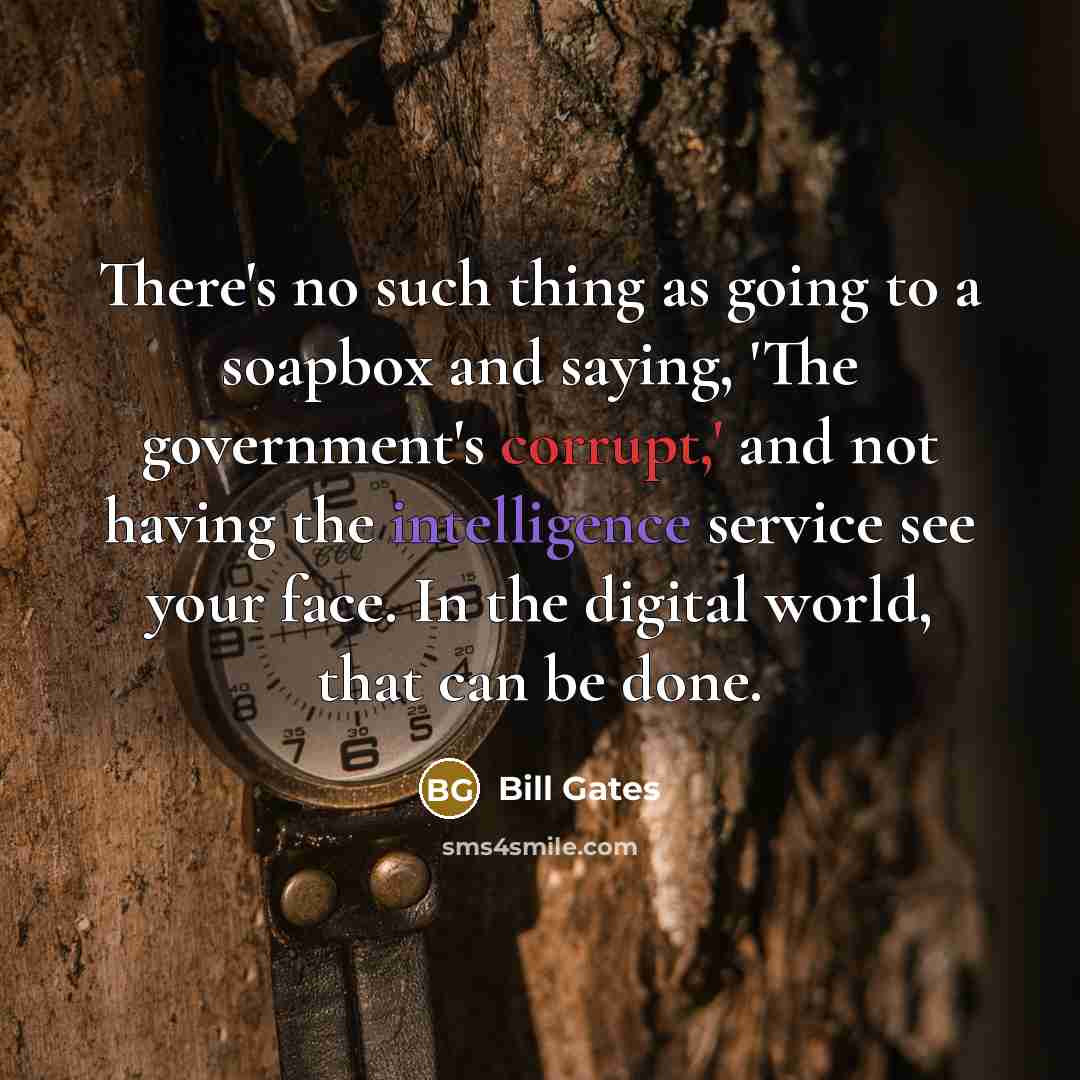 “There's no such thing as going to a soapbox and saying, 'The government's corrupt,' and not having the intelligence service see your face. In the digital world, that can be done.” quote by Bill Gates