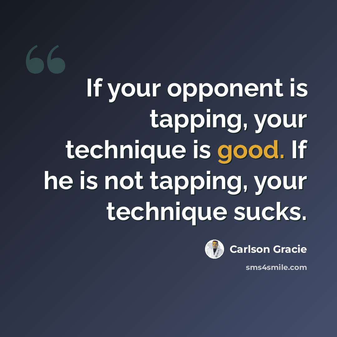“If your opponent is tapping, your technique is good. If he is not tapping, your technique sucks.” quote by Carlson Gracie