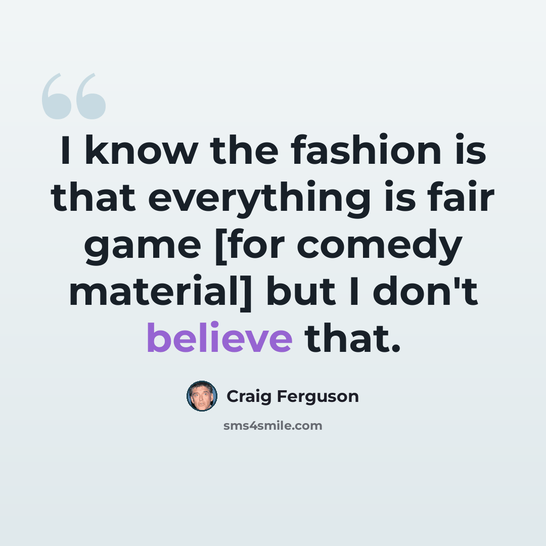 “I know the fashion is that everything is fair game [for comedy material] but I don't believe that.” quote by Craig Ferguson