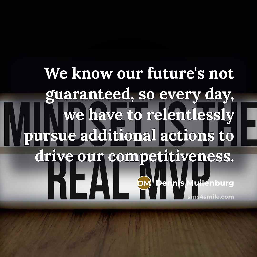 “We know our future's not guaranteed, so every day, we have to relentlessly pursue additional actions to drive our competitiveness.” quote by Dennis Muilenburg