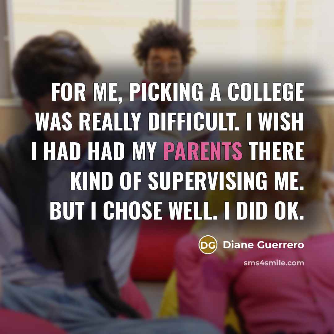 “For me, picking a college was really difficult. I wish I had had my parents there kind of supervising me. But I chose well. I did OK.” quote by Diane Guerrero