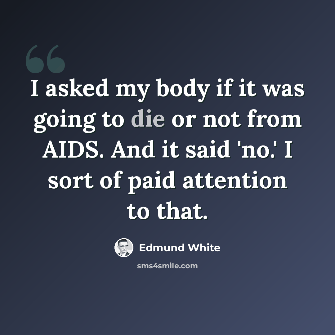 “I asked my body if it was going to die or not from AIDS. And it said 'no.' I sort of paid attention to that.” quote by Edmund White