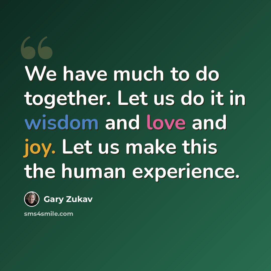 “We have much to do together. Let us do it in wisdom and love and joy. Let us make this the human experience.” quote by Gary Zukav