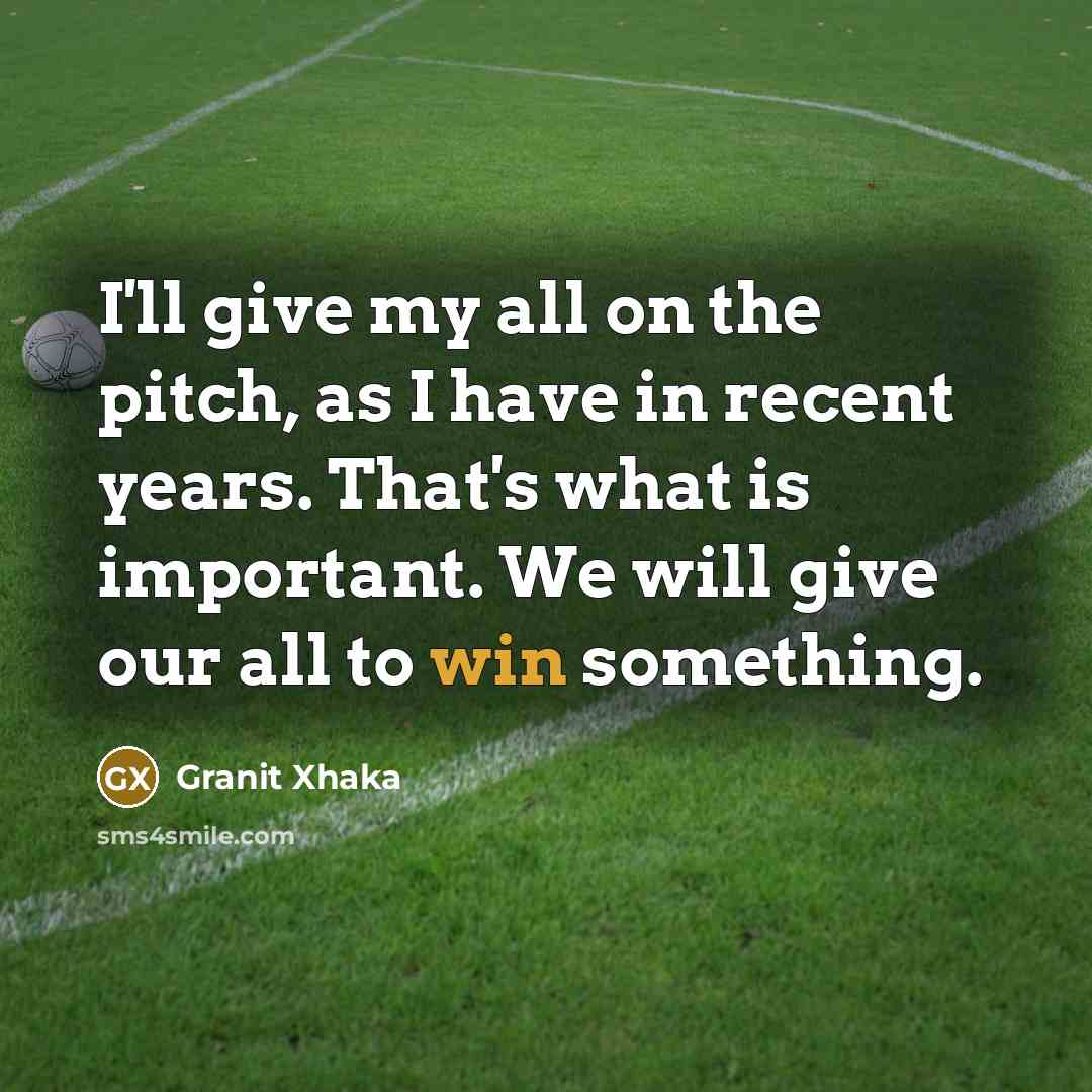 “I'll give my all on the pitch, as I have in recent years. That's what is important. We will give our all to win something.” quote by Granit Xhaka