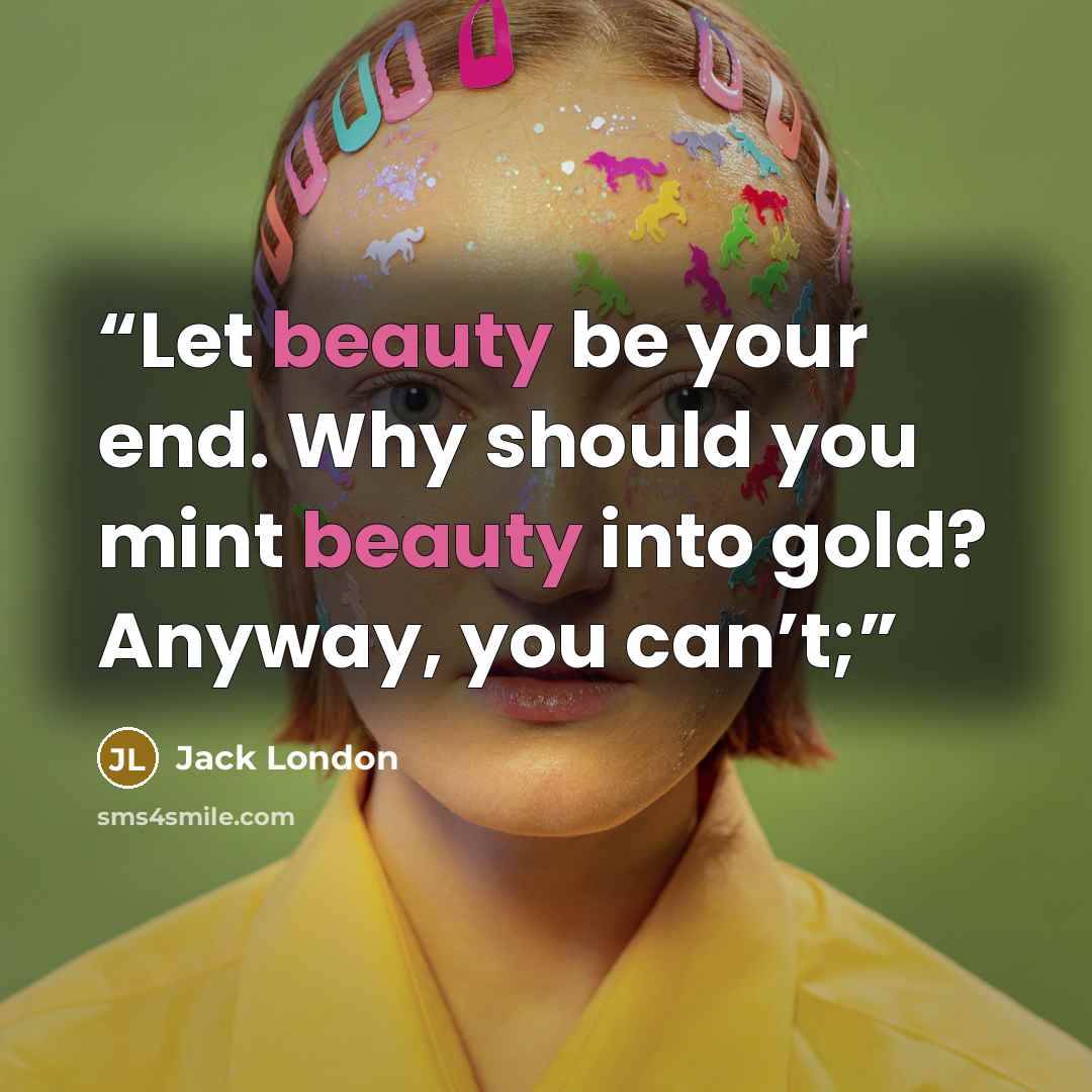 “Let beauty be your end. Why should you mint beauty into gold? Anyway, you can’t;” quote by Jack London