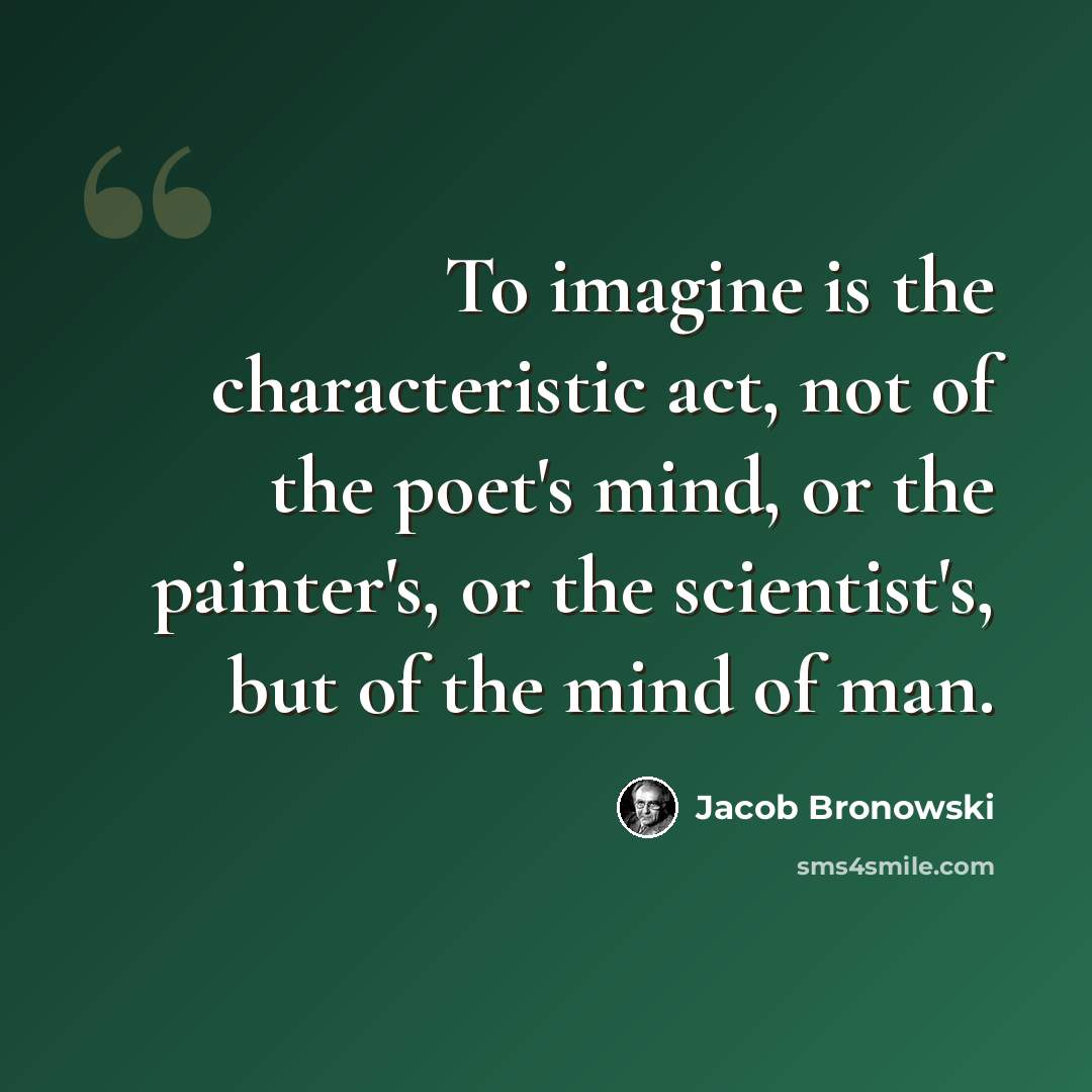 “To imagine is the characteristic act, not of the poet's mind, or the painter's, or the scientist's, but of the mind of man.” quote by Jacob Bronowski