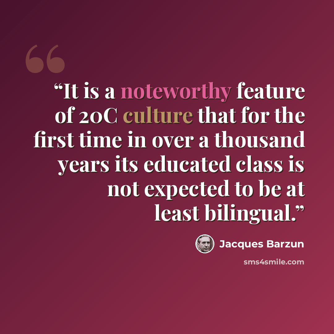 “It is a noteworthy feature of 20C culture that for the first time in over a thousand years its educated class is not expected to be at least bilingual.” quote by Jacques Barzun