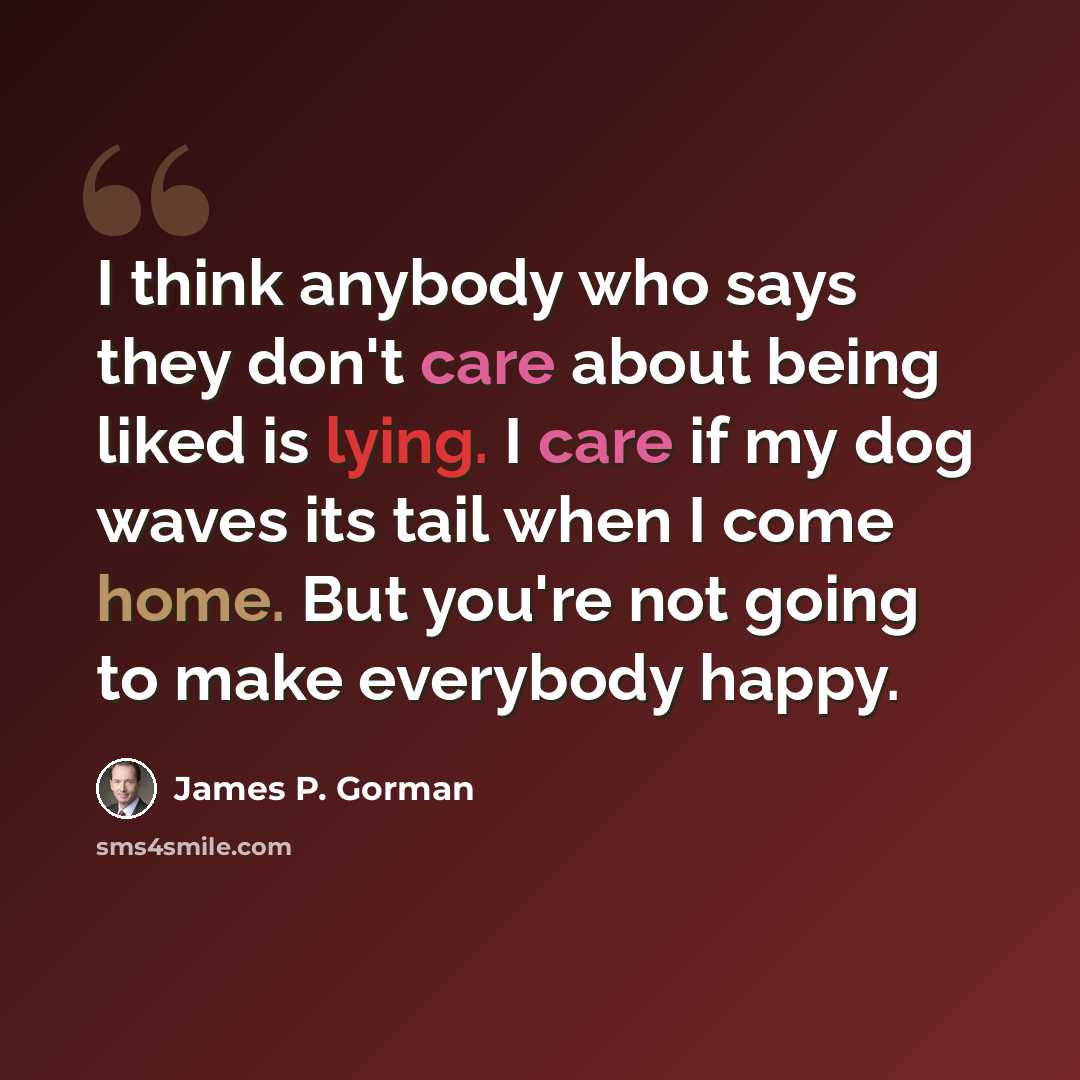 “I think anybody who says they don't care about being liked is lying. I care if my dog waves its tail when I come home. But you're not going to make everybody happy.” quote by James P. Gorman