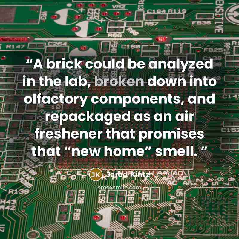 “A brick could be analyzed in the lab, broken down into olfactory components, and repackaged as an air freshener that promises that “new home” smell.” quote by Jarod Kintz