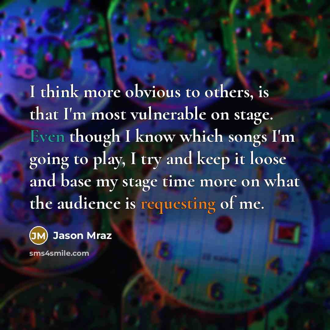 “I think more obvious to others, is that I'm most vulnerable on stage. Even though I know which songs I'm going to play, I try and keep it loose and base my stage time more on what the audience is requesting of me.” quote by Jason Mraz