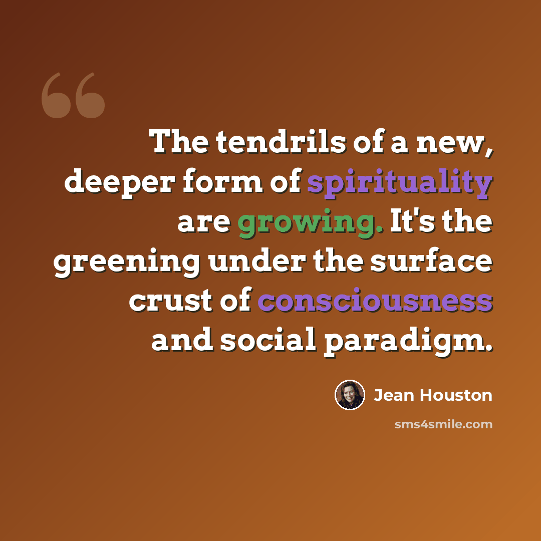 “The tendrils of a new, deeper form of spirituality are growing. It's the greening under the surface crust of consciousness and social paradigm.” quote by Jean Houston