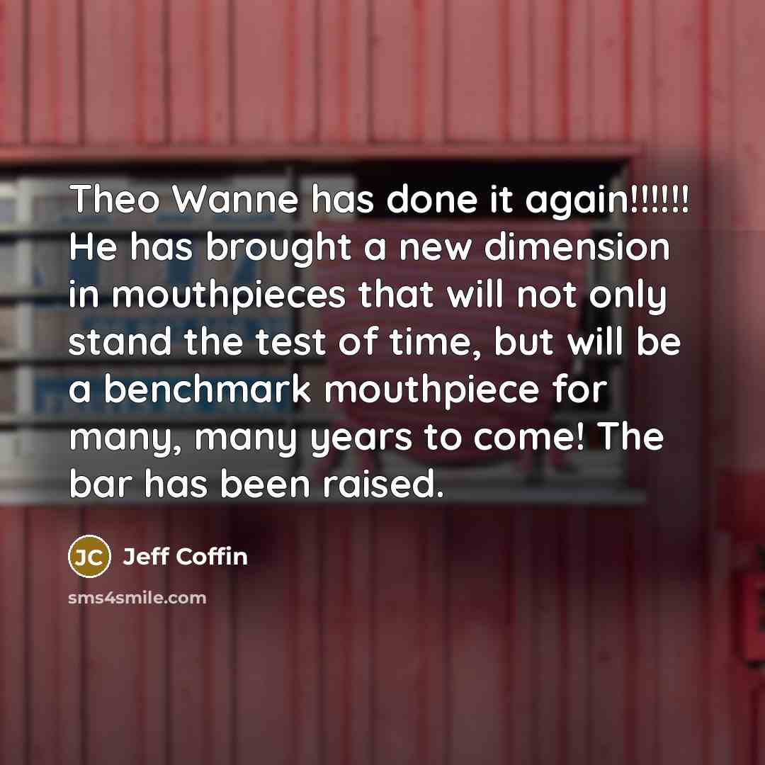 “Theo Wanne has done it again!!!!!! He has brought a new dimension in mouthpieces that will not only stand the test of time, but will be a benchmark mouthpiece for many, many years to come! The bar has been raised.” quote by Jeff Coffin