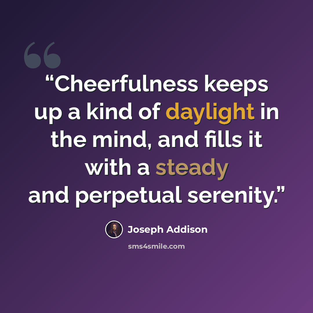“Cheerfulness keeps up a kind of daylight in the mind, and fills it with a steady and perpetual serenity.” quote by Joseph Addison